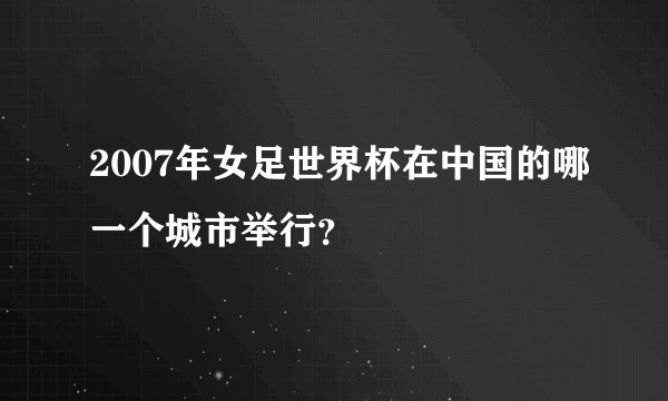 2007年女足世界杯在中国的哪一个城市举行？