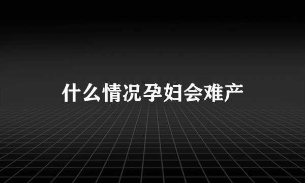 什么情况孕妇会难产