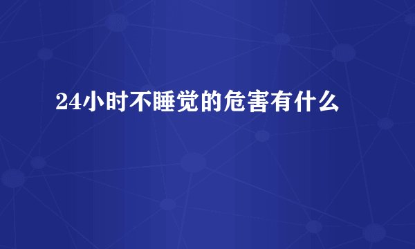 24小时不睡觉的危害有什么