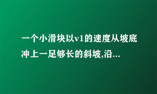 一个小滑块以v1的速度从坡底冲上一足够长的斜坡,沿斜坡做直线运动。当它返回坡底时的速度变为v2(v1>v2).小滑块上坡时的加速度为a1,所用时间为t1,下坡时的加速度为a2,所用时间为t2,下列说法正确的是()A. t1:t2=v2:v1B. a1:a2=v1:v2C. 整个过程小滑块的平均速度等于v1+v22D. 小滑块在最高点时的加速度和速度都为0