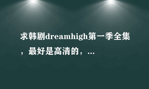 求韩剧dreamhigh第一季全集，最好是高清的，是第一季哦！