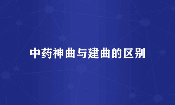中药神曲与建曲的区别