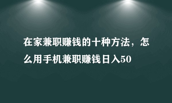 在家兼职赚钱的十种方法，怎么用手机兼职赚钱日入50