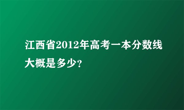 江西省2012年高考一本分数线大概是多少？