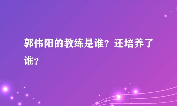 郭伟阳的教练是谁？还培养了谁？