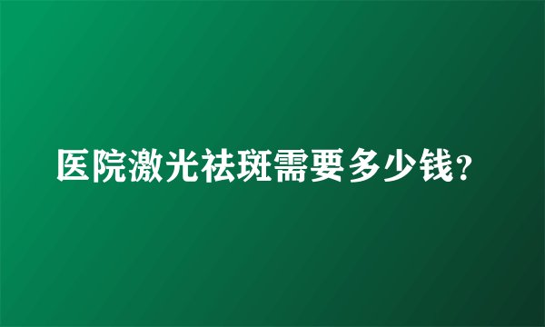 医院激光祛斑需要多少钱？
