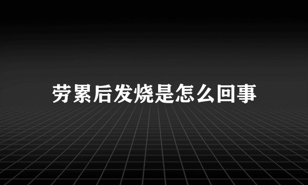 劳累后发烧是怎么回事