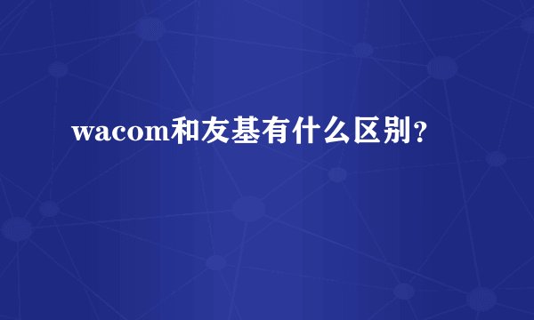 wacom和友基有什么区别？