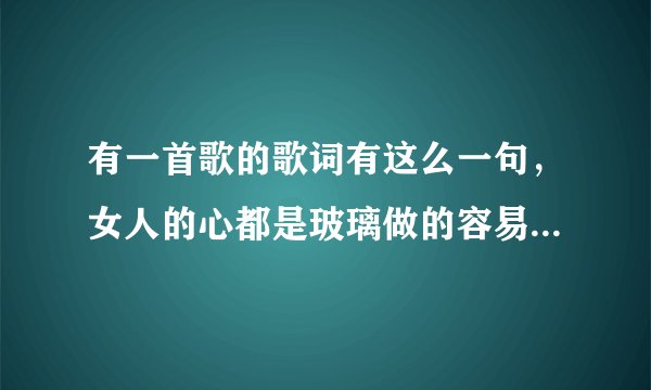 有一首歌的歌词有这么一句，女人的心都是玻璃做的容易破碎……，这首的歌名叫什么?谢谢？