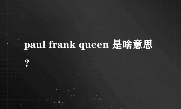 paul frank queen 是啥意思？