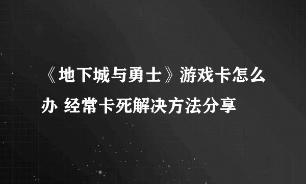 《地下城与勇士》游戏卡怎么办 经常卡死解决方法分享