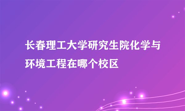 长春理工大学研究生院化学与环境工程在哪个校区