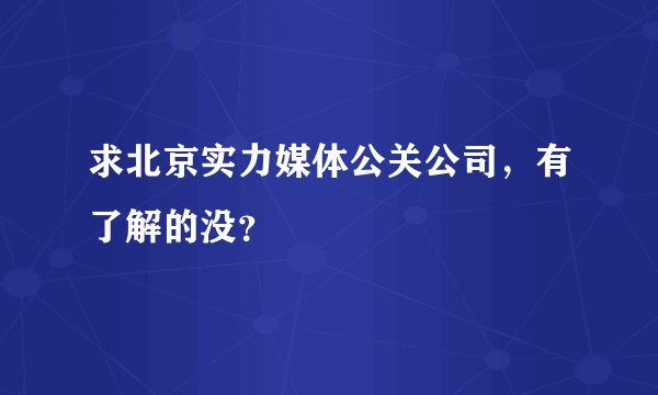 求北京实力媒体公关公司，有了解的没？