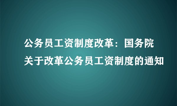 公务员工资制度改革：国务院关于改革公务员工资制度的通知