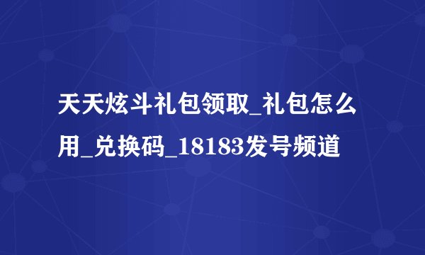 天天炫斗礼包领取_礼包怎么用_兑换码_18183发号频道