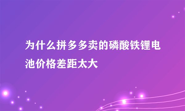 为什么拼多多卖的磷酸铁锂电池价格差距太大