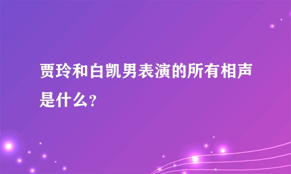 贾玲和白凯男表演的所有相声是什么？