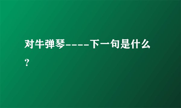 对牛弹琴----下一句是什么？