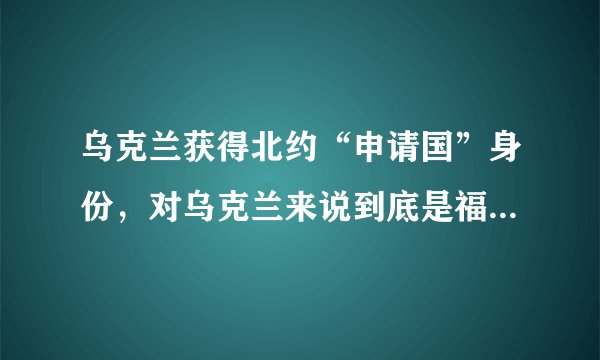 乌克兰获得北约“申请国”身份，对乌克兰来说到底是福还是祸呢？