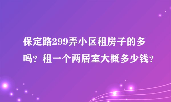 保定路299弄小区租房子的多吗？租一个两居室大概多少钱？