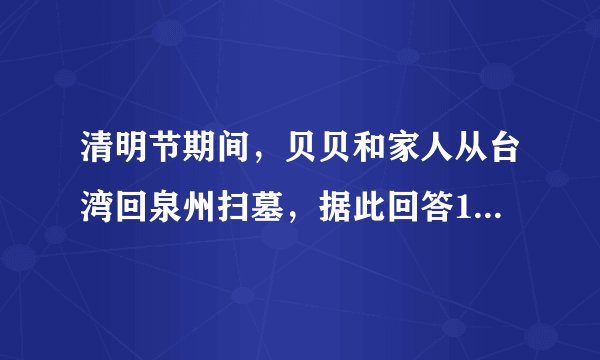 清明节期间，贝贝和家人从台湾回泉州扫墓，据此回答12～14题.12.贝贝同学从台北乘飞机直达厦门，所跨越的海峡是（　　）13.贝贝抵达爷爷的老家泉州，发现泉州人民和台湾一样在清明节有吃润饼菜的风俗，这说明了台湾与福建五缘关系中的（　　）A.商缘B.地缘C.文缘D.法缘