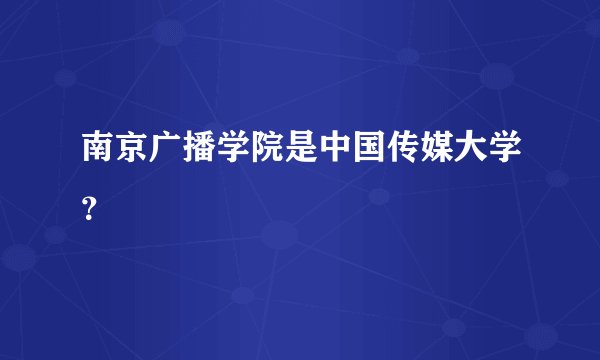 南京广播学院是中国传媒大学？