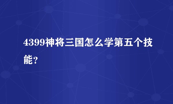 4399神将三国怎么学第五个技能？