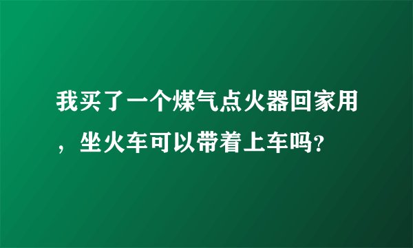 我买了一个煤气点火器回家用，坐火车可以带着上车吗？