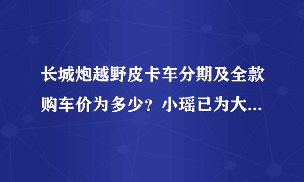 长城炮越野皮卡车分期及全款购车价为多少？小瑶已为大家算好了