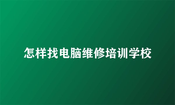 怎样找电脑维修培训学校