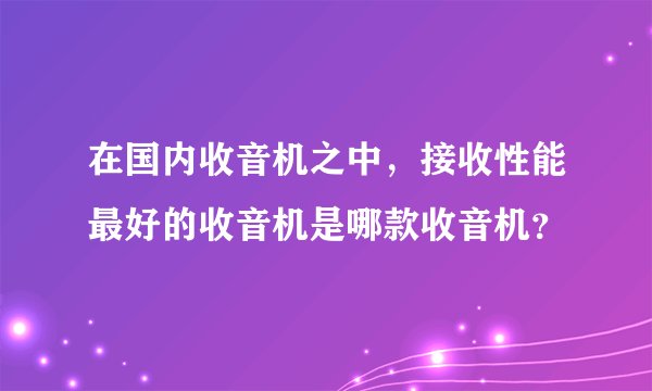在国内收音机之中，接收性能最好的收音机是哪款收音机？