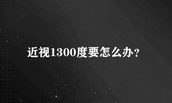 近视1300度要怎么办？