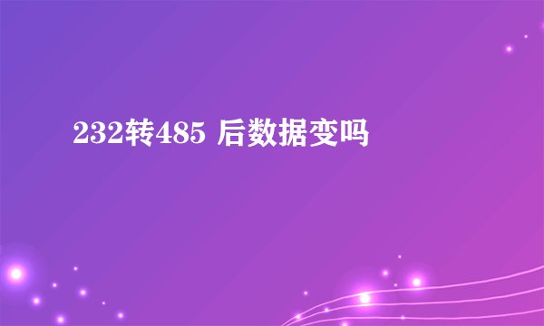 232转485 后数据变吗