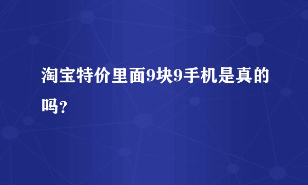 淘宝特价里面9块9手机是真的吗？