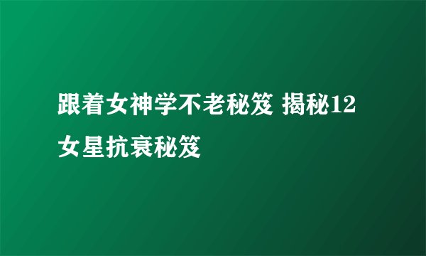 跟着女神学不老秘笈 揭秘12女星抗衰秘笈