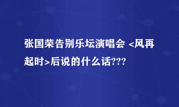 张国荣告别乐坛演唱会 <风再起时>后说的什么话???