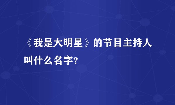 《我是大明星》的节目主持人叫什么名字？