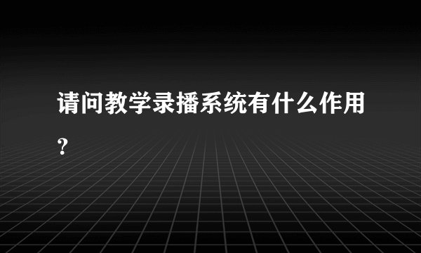 请问教学录播系统有什么作用？