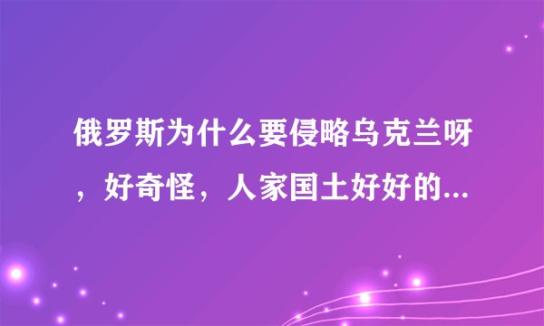 俄罗斯为什么要侵略乌克兰呀，好奇怪，人家国土好好的，结果出兵去乌克兰，为啥呀？好奇怪，有啥历史能给