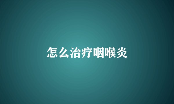 怎么治疗咽喉炎