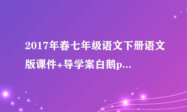 2017年春七年级语文下册语文版课件+导学案白鹅ppt 课件下载(语文版七年级下册教学课件)