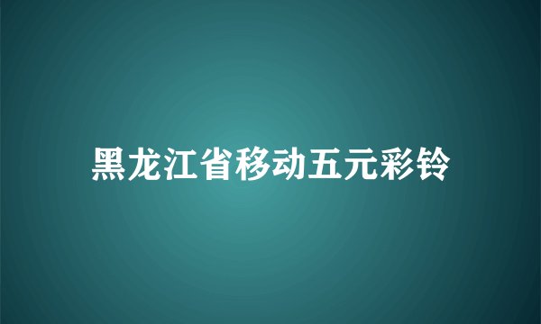 黑龙江省移动五元彩铃
