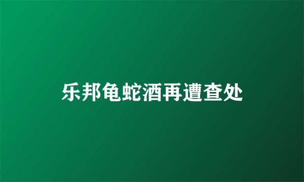 乐邦龟蛇酒再遭查处