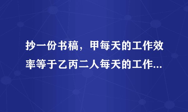抄一份书稿，甲每天的工作效率等于乙丙二人每天的工作效率的和，丙每天的工作效率