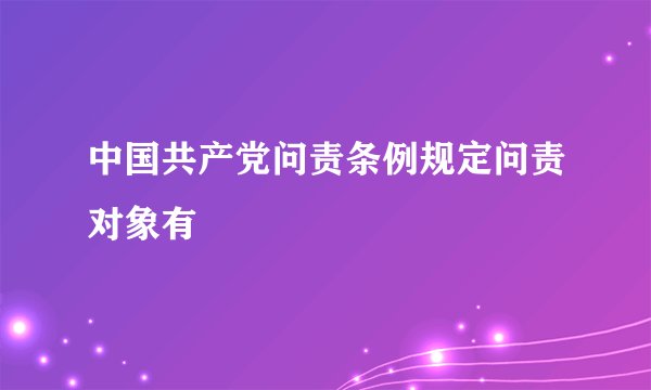 中国共产党问责条例规定问责对象有