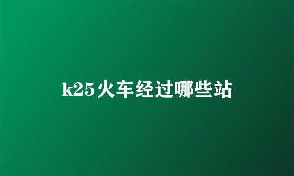 k25火车经过哪些站