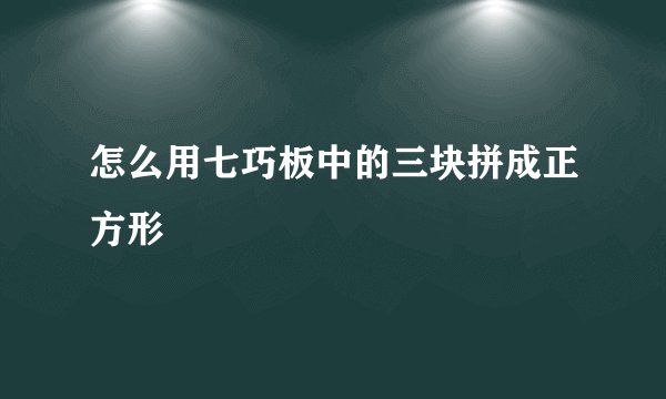怎么用七巧板中的三块拼成正方形