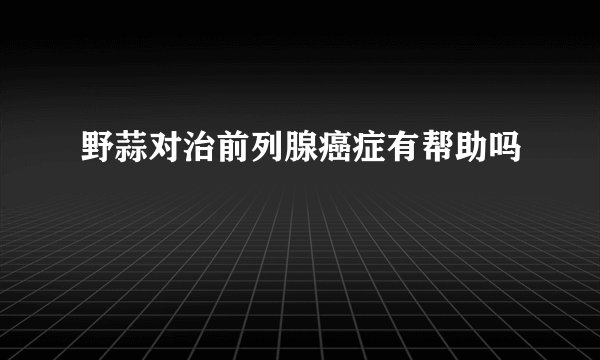 野蒜对治前列腺癌症有帮助吗