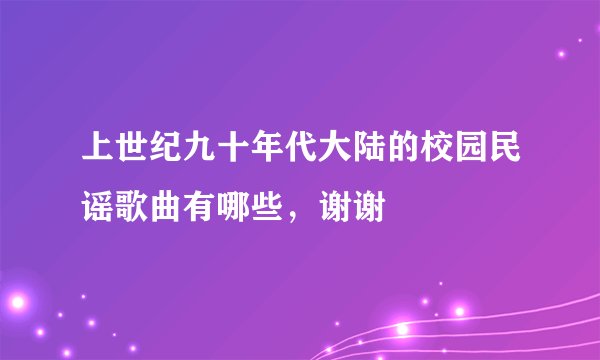 上世纪九十年代大陆的校园民谣歌曲有哪些，谢谢