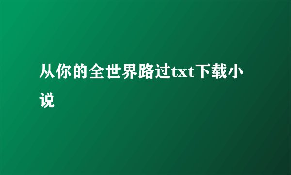 从你的全世界路过txt下载小说